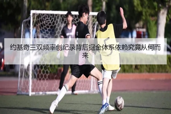 约基奇三双频率创纪录背后掘金体系依赖究竟从何而来