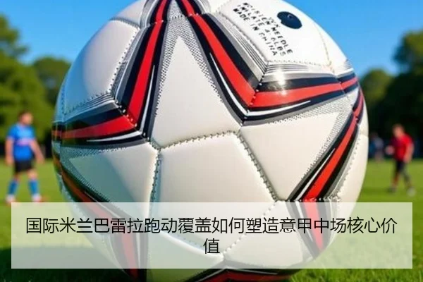 国际米兰巴雷拉跑动覆盖如何塑造意甲中场核心价值