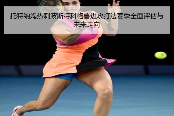 托特纳姆热刺波斯特科格鲁进攻打法赛季全面评估与未来走向