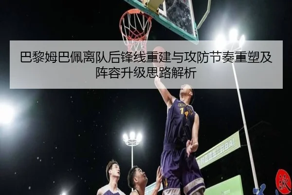 巴黎姆巴佩离队后锋线重建与攻防节奏重塑及阵容升级思路解析