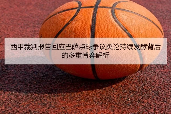西甲裁判报告回应巴萨点球争议舆论持续发酵背后的多重博弈解析