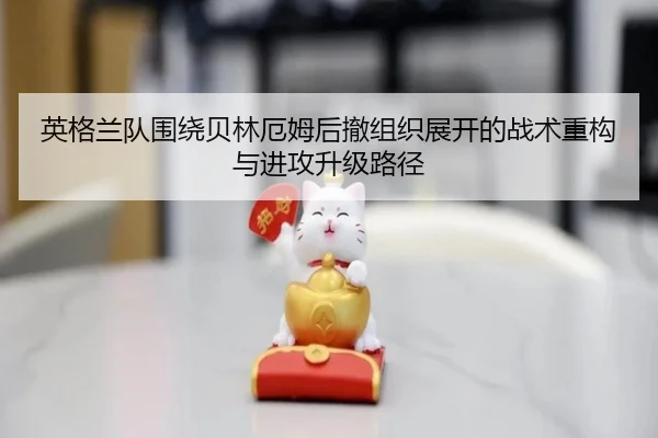 英格兰队围绕贝林厄姆后撤组织展开的战术重构与进攻升级路径